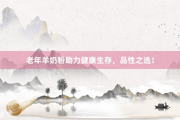 老年羊奶粉助力健康生存，品性之选！