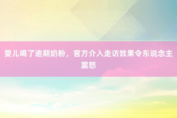 婴儿喝了逾期奶粉，官方介入走访效果令东说念主震怒